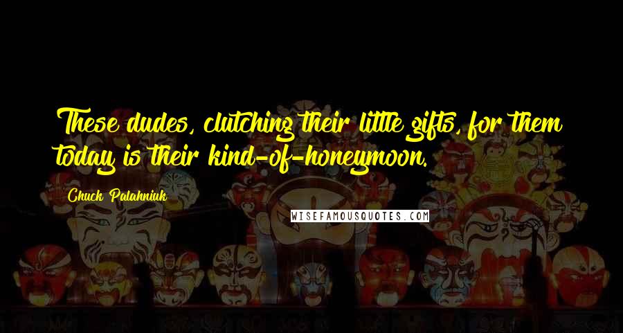 Chuck Palahniuk Quotes: These dudes, clutching their little gifts, for them today is their kind-of-honeymoon.