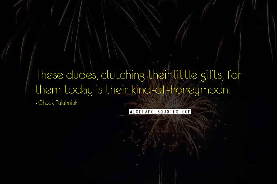 Chuck Palahniuk Quotes: These dudes, clutching their little gifts, for them today is their kind-of-honeymoon.