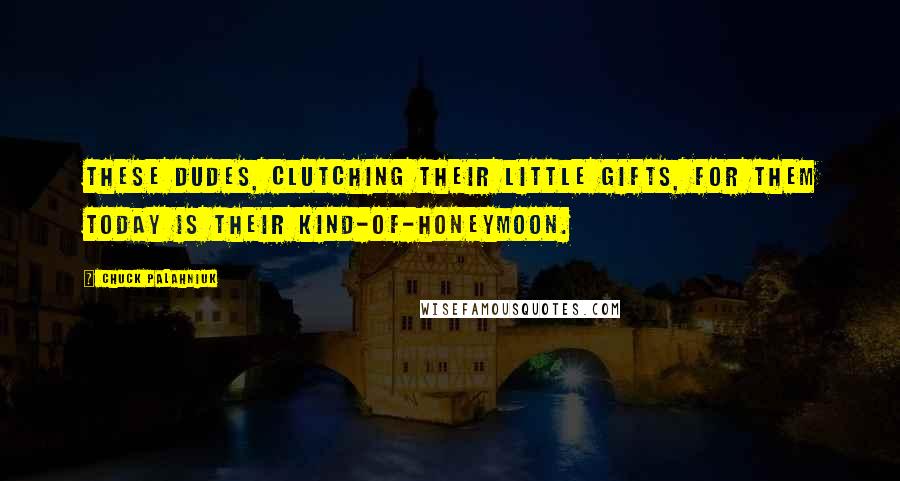 Chuck Palahniuk Quotes: These dudes, clutching their little gifts, for them today is their kind-of-honeymoon.