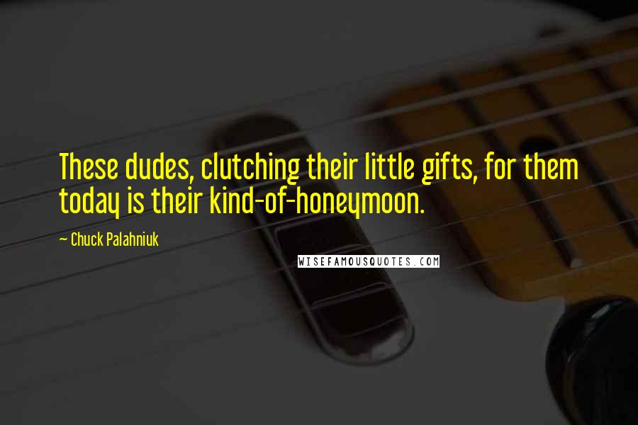 Chuck Palahniuk Quotes: These dudes, clutching their little gifts, for them today is their kind-of-honeymoon.