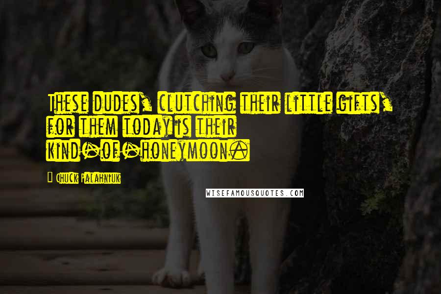 Chuck Palahniuk Quotes: These dudes, clutching their little gifts, for them today is their kind-of-honeymoon.