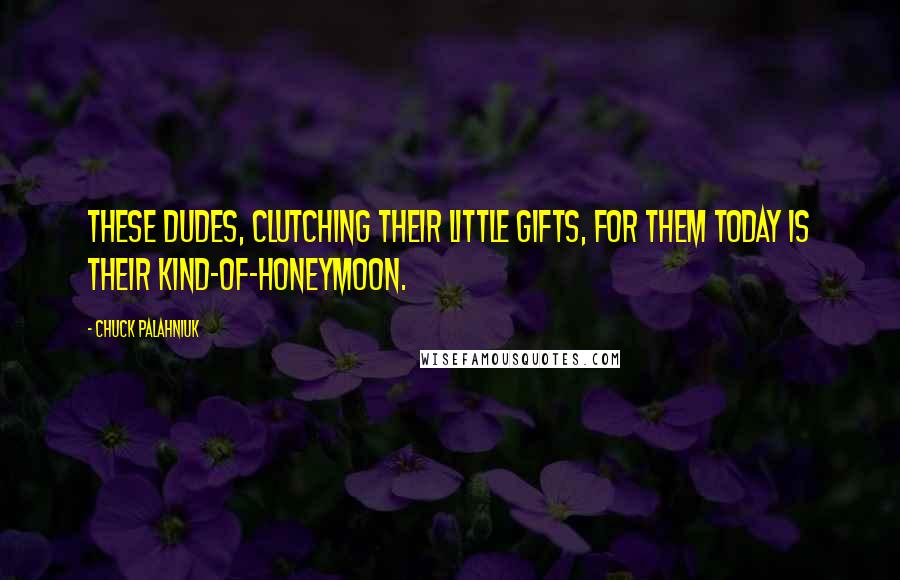 Chuck Palahniuk Quotes: These dudes, clutching their little gifts, for them today is their kind-of-honeymoon.