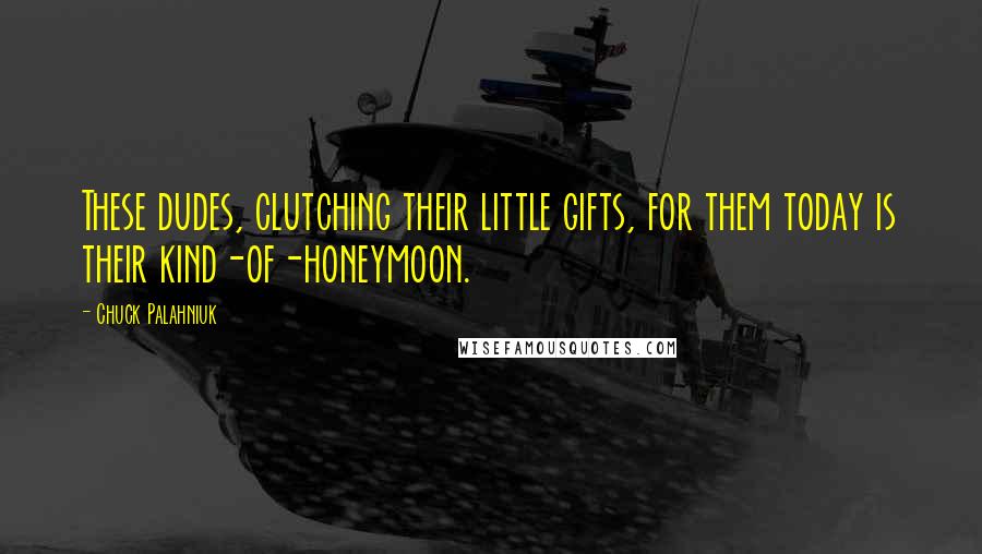 Chuck Palahniuk Quotes: These dudes, clutching their little gifts, for them today is their kind-of-honeymoon.