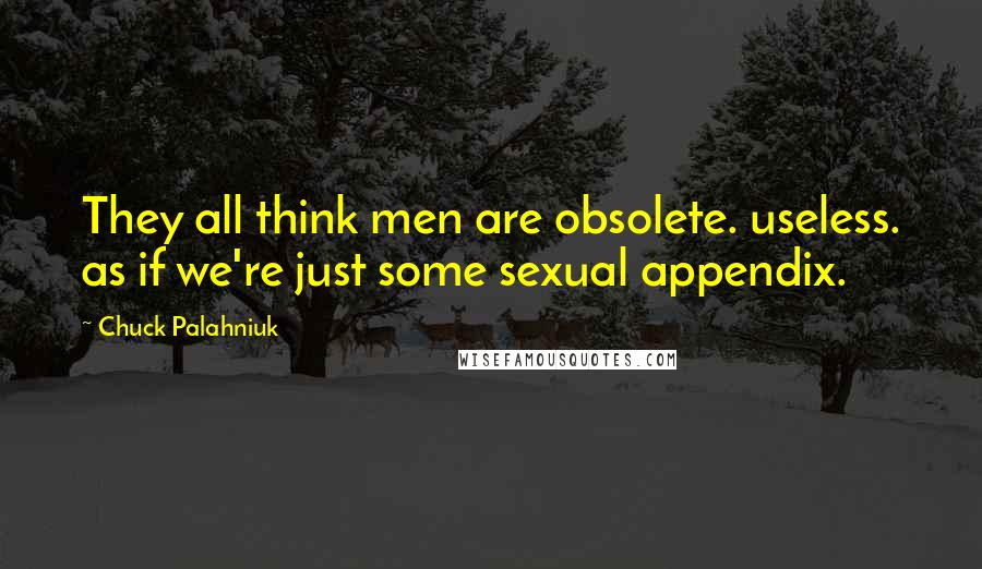 Chuck Palahniuk Quotes: They all think men are obsolete. useless. as if we're just some sexual appendix.