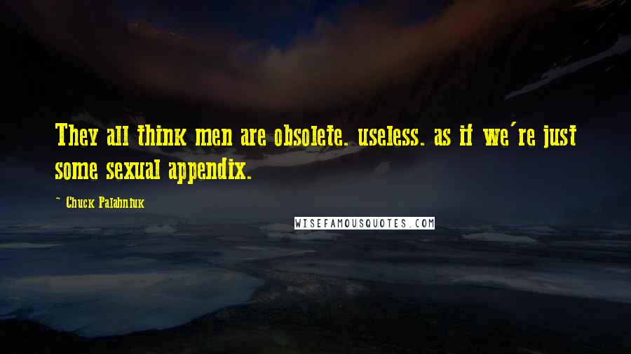 Chuck Palahniuk Quotes: They all think men are obsolete. useless. as if we're just some sexual appendix.