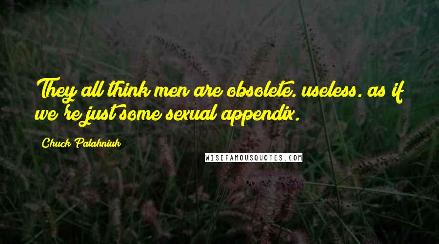 Chuck Palahniuk Quotes: They all think men are obsolete. useless. as if we're just some sexual appendix.