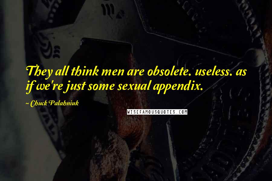 Chuck Palahniuk Quotes: They all think men are obsolete. useless. as if we're just some sexual appendix.