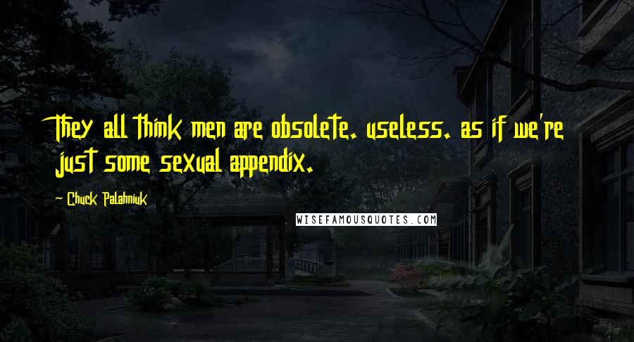 Chuck Palahniuk Quotes: They all think men are obsolete. useless. as if we're just some sexual appendix.