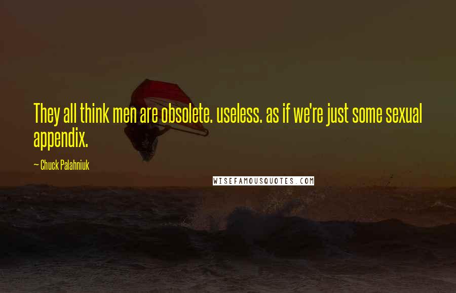 Chuck Palahniuk Quotes: They all think men are obsolete. useless. as if we're just some sexual appendix.