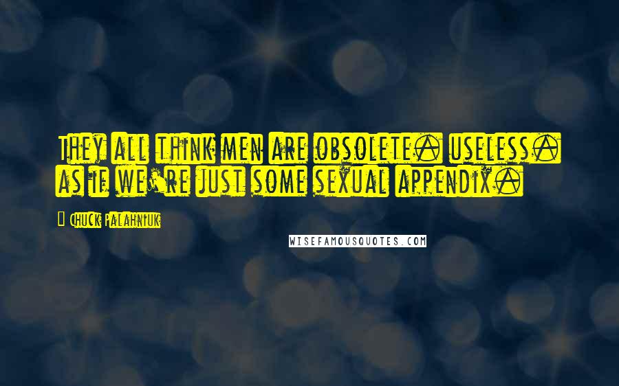 Chuck Palahniuk Quotes: They all think men are obsolete. useless. as if we're just some sexual appendix.