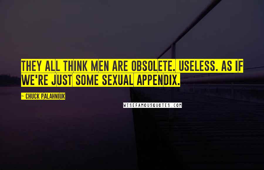 Chuck Palahniuk Quotes: They all think men are obsolete. useless. as if we're just some sexual appendix.