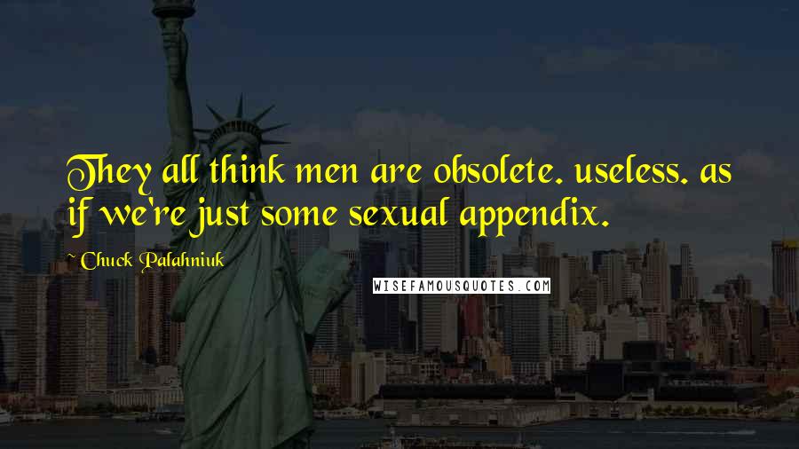 Chuck Palahniuk Quotes: They all think men are obsolete. useless. as if we're just some sexual appendix.