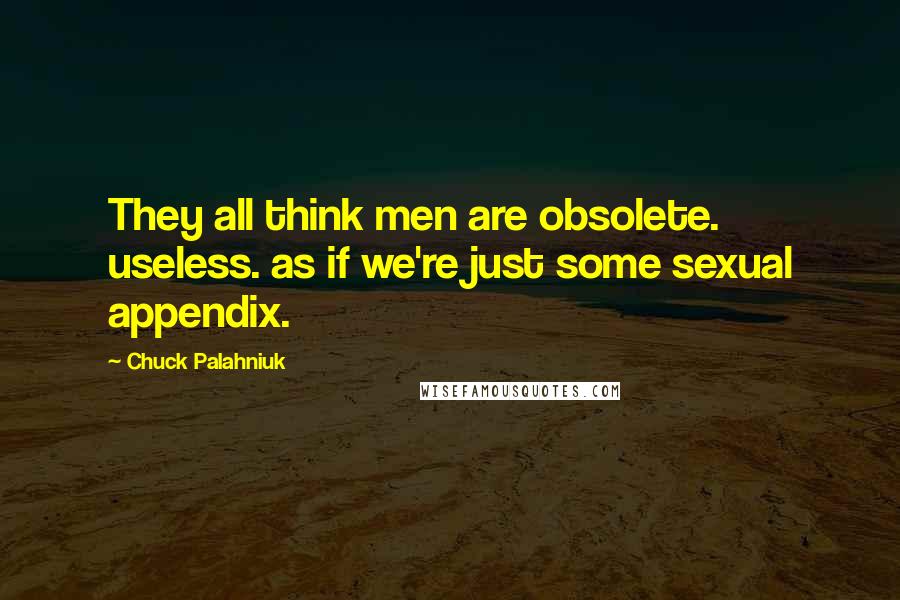 Chuck Palahniuk Quotes: They all think men are obsolete. useless. as if we're just some sexual appendix.