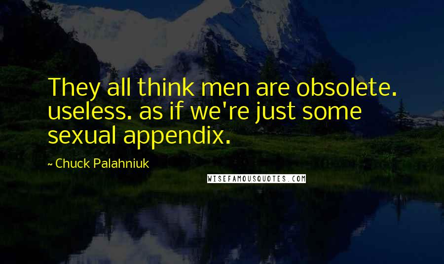Chuck Palahniuk Quotes: They all think men are obsolete. useless. as if we're just some sexual appendix.