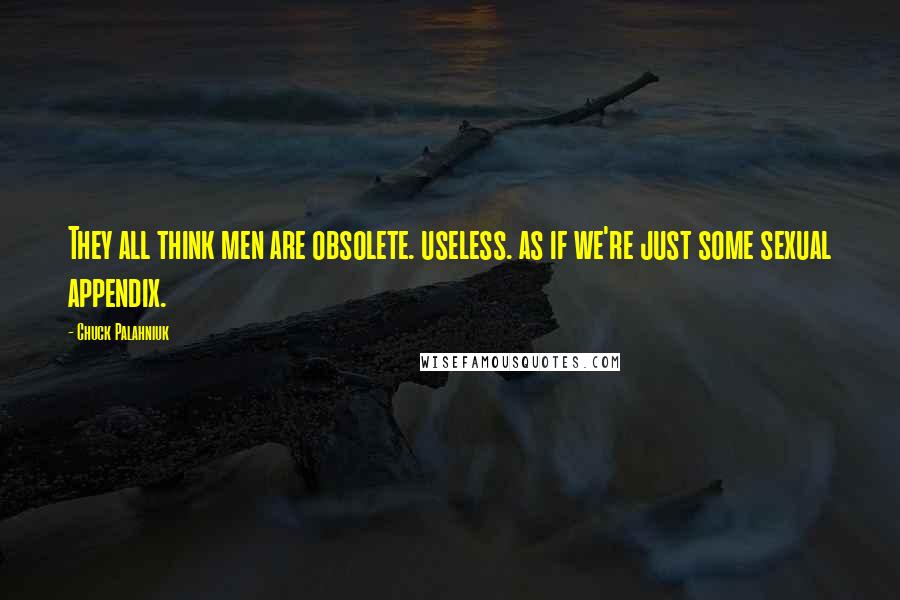 Chuck Palahniuk Quotes: They all think men are obsolete. useless. as if we're just some sexual appendix.