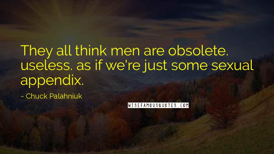 Chuck Palahniuk Quotes: They all think men are obsolete. useless. as if we're just some sexual appendix.