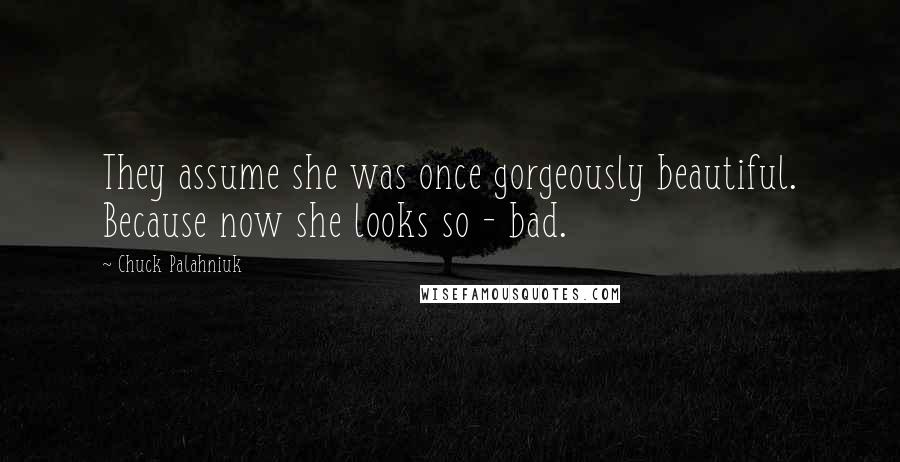 Chuck Palahniuk Quotes: They assume she was once gorgeously beautiful. Because now she looks so - bad.