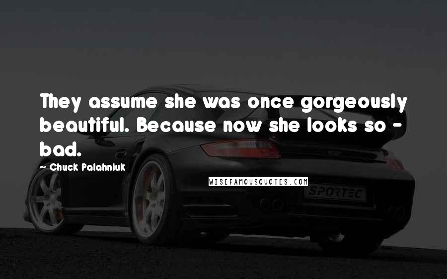 Chuck Palahniuk Quotes: They assume she was once gorgeously beautiful. Because now she looks so - bad.