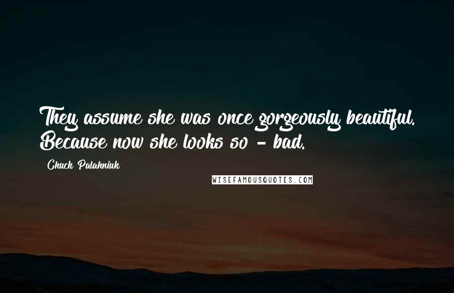 Chuck Palahniuk Quotes: They assume she was once gorgeously beautiful. Because now she looks so - bad.