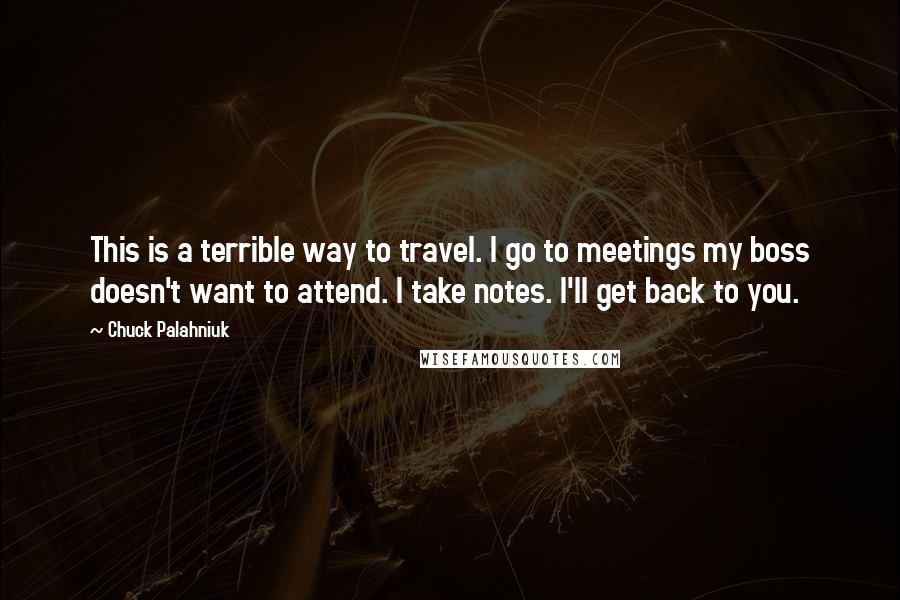 Chuck Palahniuk Quotes: This is a terrible way to travel. I go to meetings my boss doesn't want to attend. I take notes. I'll get back to you.