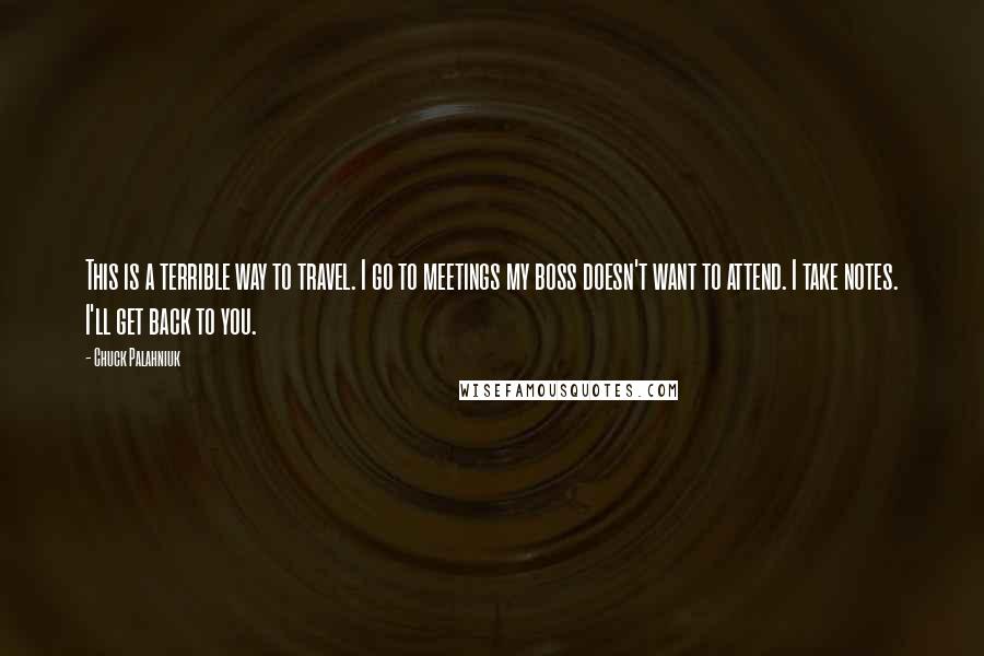 Chuck Palahniuk Quotes: This is a terrible way to travel. I go to meetings my boss doesn't want to attend. I take notes. I'll get back to you.