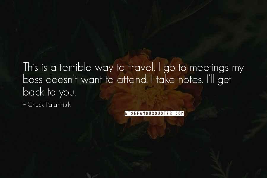 Chuck Palahniuk Quotes: This is a terrible way to travel. I go to meetings my boss doesn't want to attend. I take notes. I'll get back to you.