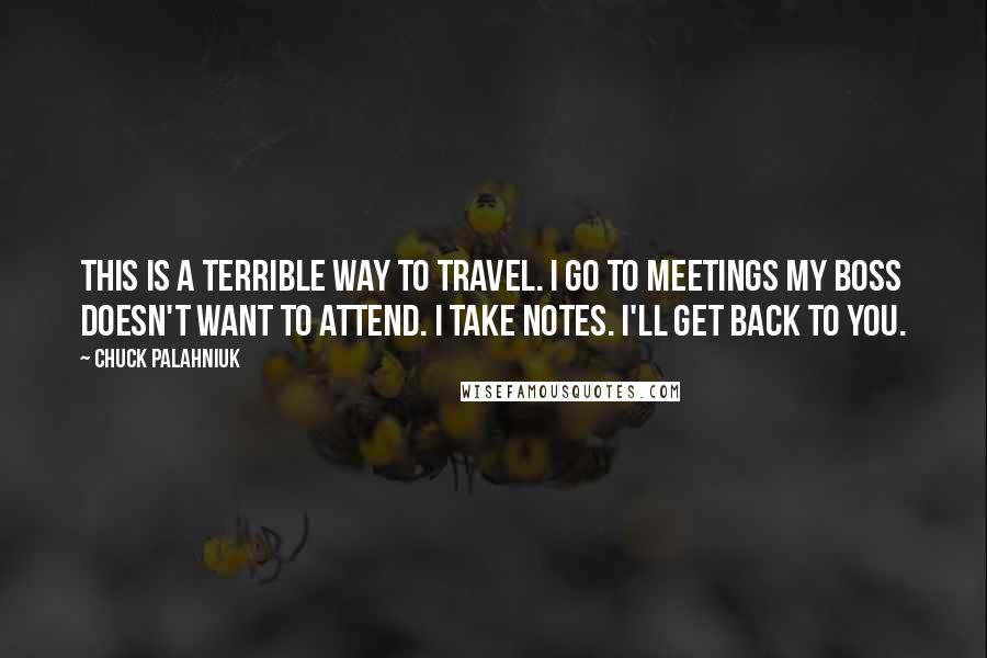 Chuck Palahniuk Quotes: This is a terrible way to travel. I go to meetings my boss doesn't want to attend. I take notes. I'll get back to you.