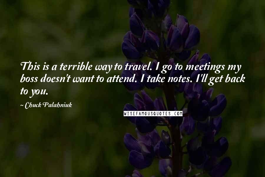 Chuck Palahniuk Quotes: This is a terrible way to travel. I go to meetings my boss doesn't want to attend. I take notes. I'll get back to you.