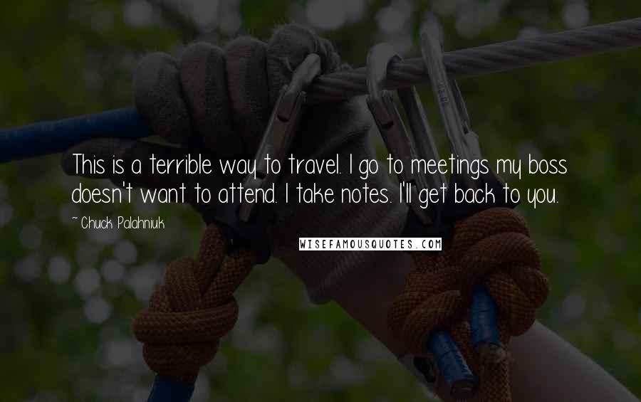 Chuck Palahniuk Quotes: This is a terrible way to travel. I go to meetings my boss doesn't want to attend. I take notes. I'll get back to you.