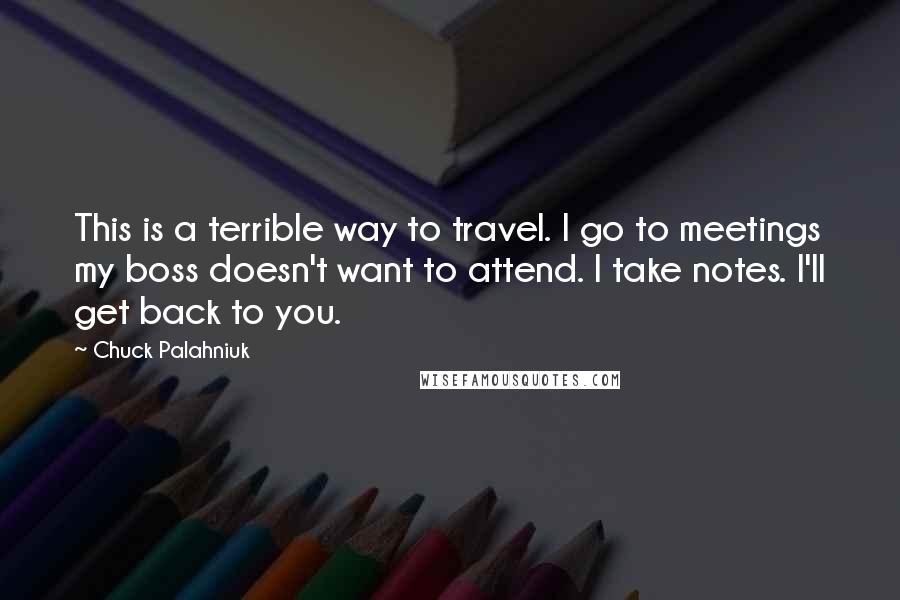 Chuck Palahniuk Quotes: This is a terrible way to travel. I go to meetings my boss doesn't want to attend. I take notes. I'll get back to you.