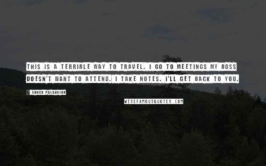 Chuck Palahniuk Quotes: This is a terrible way to travel. I go to meetings my boss doesn't want to attend. I take notes. I'll get back to you.