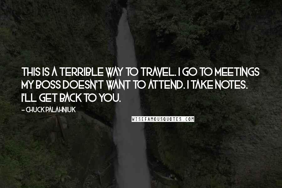 Chuck Palahniuk Quotes: This is a terrible way to travel. I go to meetings my boss doesn't want to attend. I take notes. I'll get back to you.