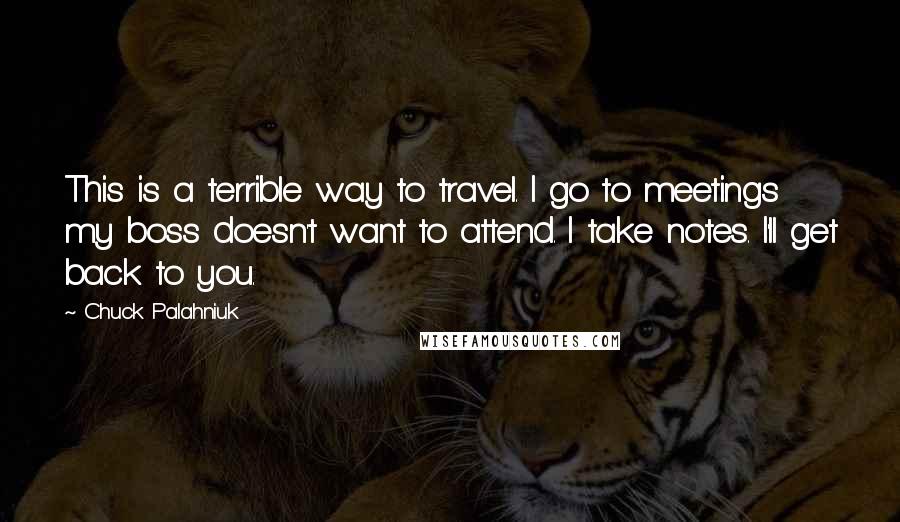 Chuck Palahniuk Quotes: This is a terrible way to travel. I go to meetings my boss doesn't want to attend. I take notes. I'll get back to you.