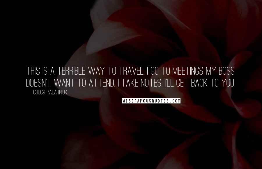 Chuck Palahniuk Quotes: This is a terrible way to travel. I go to meetings my boss doesn't want to attend. I take notes. I'll get back to you.