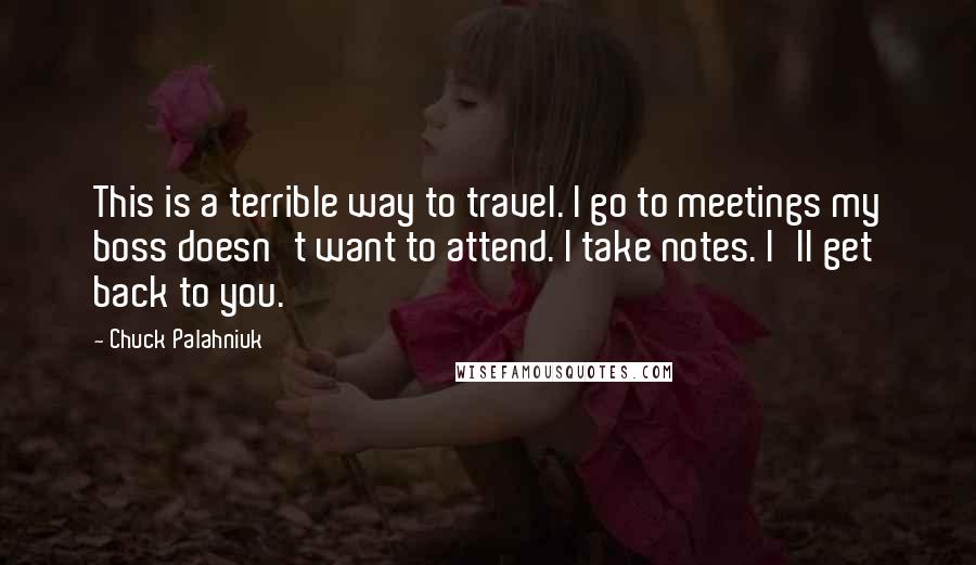 Chuck Palahniuk Quotes: This is a terrible way to travel. I go to meetings my boss doesn't want to attend. I take notes. I'll get back to you.