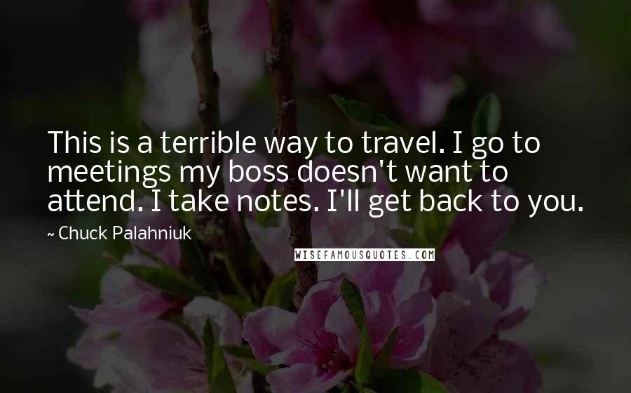 Chuck Palahniuk Quotes: This is a terrible way to travel. I go to meetings my boss doesn't want to attend. I take notes. I'll get back to you.