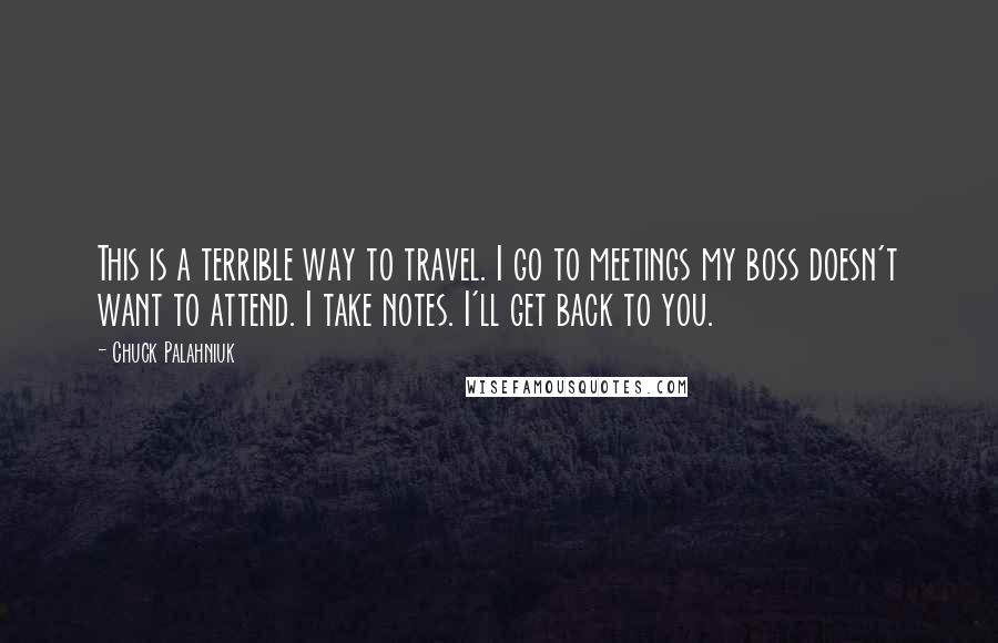 Chuck Palahniuk Quotes: This is a terrible way to travel. I go to meetings my boss doesn't want to attend. I take notes. I'll get back to you.