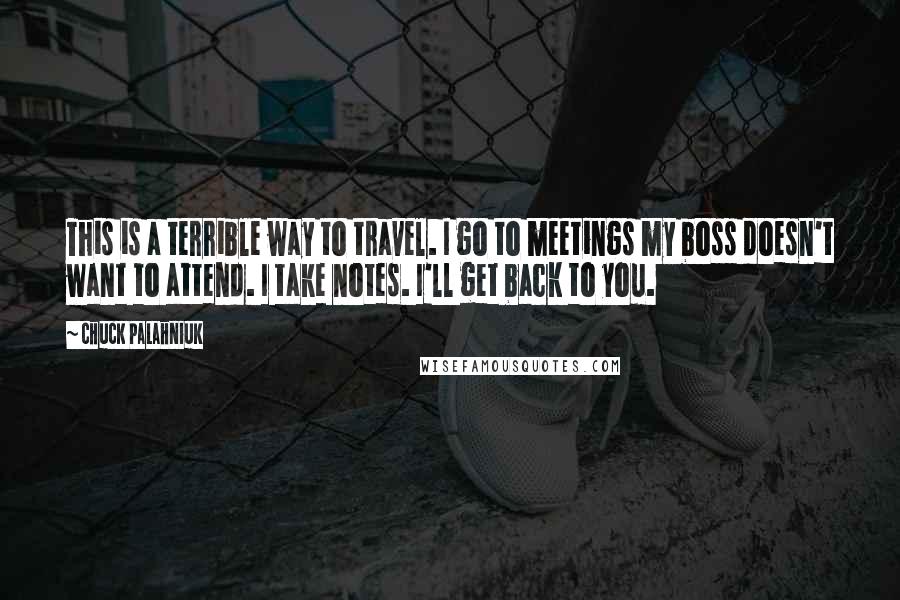 Chuck Palahniuk Quotes: This is a terrible way to travel. I go to meetings my boss doesn't want to attend. I take notes. I'll get back to you.