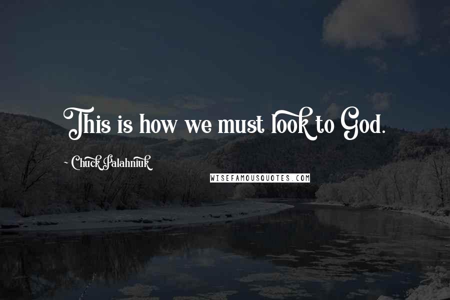 Chuck Palahniuk Quotes: This is how we must look to God.