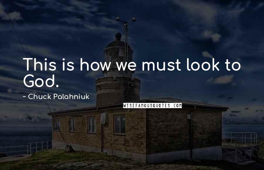Chuck Palahniuk Quotes: This is how we must look to God.