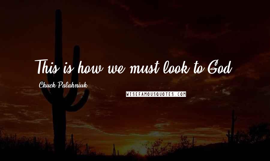 Chuck Palahniuk Quotes: This is how we must look to God.