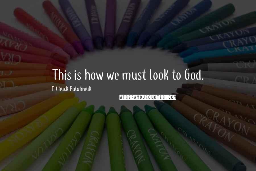 Chuck Palahniuk Quotes: This is how we must look to God.