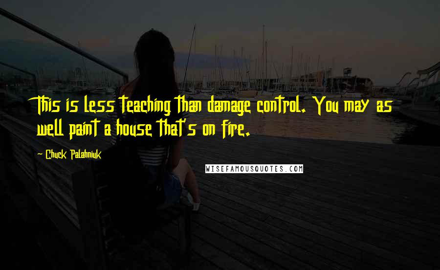 Chuck Palahniuk Quotes: This is less teaching than damage control. You may as well paint a house that's on fire.