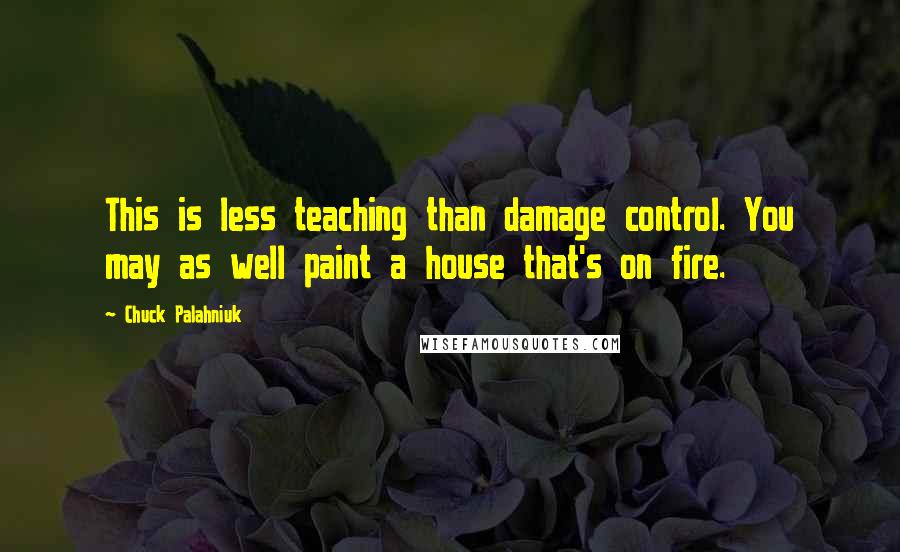 Chuck Palahniuk Quotes: This is less teaching than damage control. You may as well paint a house that's on fire.