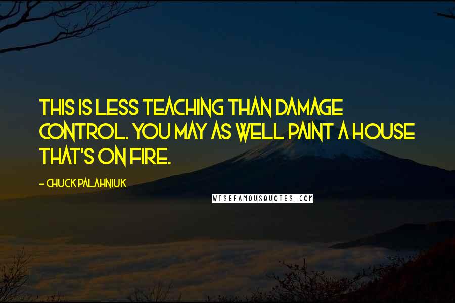 Chuck Palahniuk Quotes: This is less teaching than damage control. You may as well paint a house that's on fire.