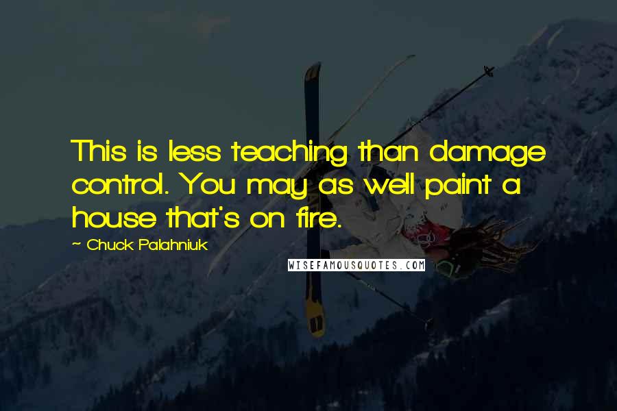 Chuck Palahniuk Quotes: This is less teaching than damage control. You may as well paint a house that's on fire.