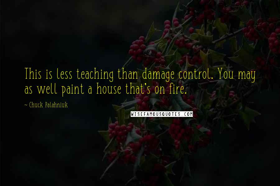 Chuck Palahniuk Quotes: This is less teaching than damage control. You may as well paint a house that's on fire.