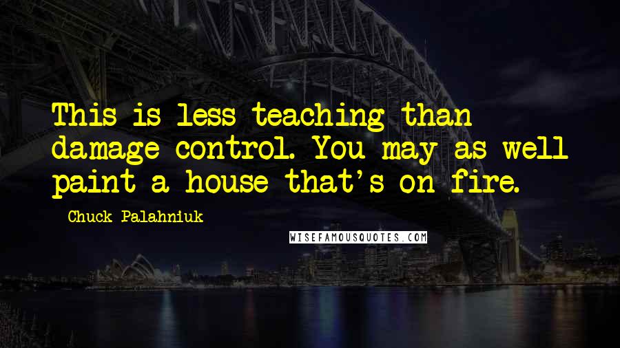 Chuck Palahniuk Quotes: This is less teaching than damage control. You may as well paint a house that's on fire.