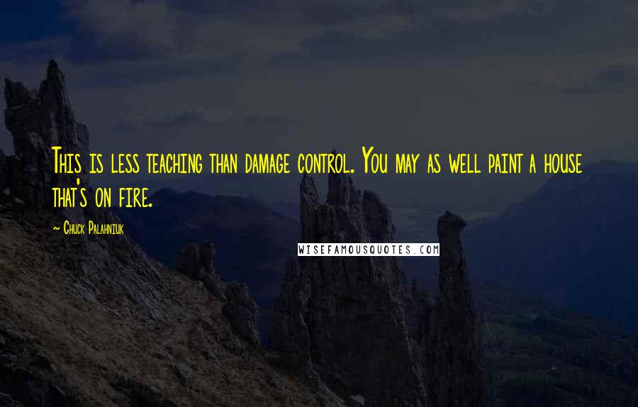 Chuck Palahniuk Quotes: This is less teaching than damage control. You may as well paint a house that's on fire.