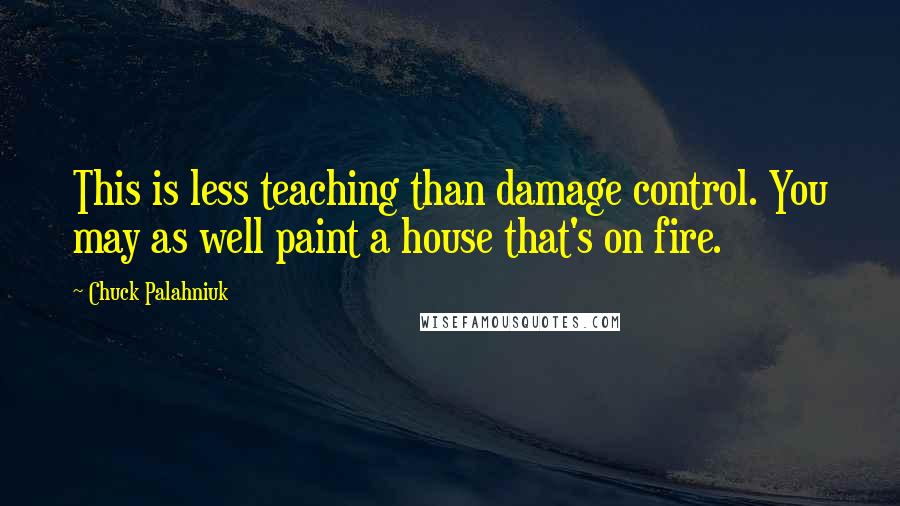 Chuck Palahniuk Quotes: This is less teaching than damage control. You may as well paint a house that's on fire.